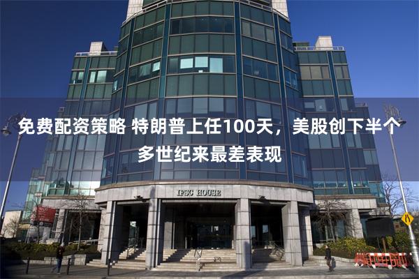 免费配资策略 特朗普上任100天，美股创下半个多世纪来最差表现