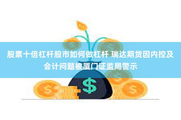 股票十倍杠杆股市如何做杠杆 瑞达期货因内控及会计问题被厦门证监局警示