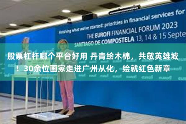 股票杠杆哪个平台好用 丹青绘木棉，共敬英雄城！30余位画家走进广州从化，绘就红色新章