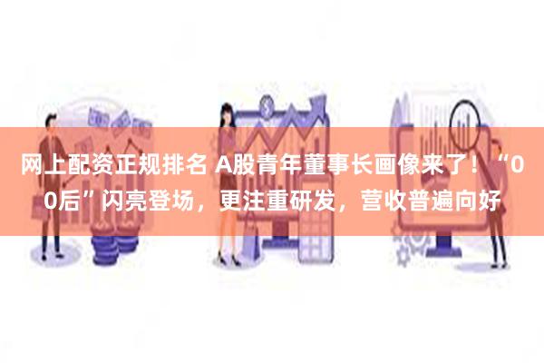 网上配资正规排名 A股青年董事长画像来了！“00后”闪亮登场，更注重研发，营收普遍向好