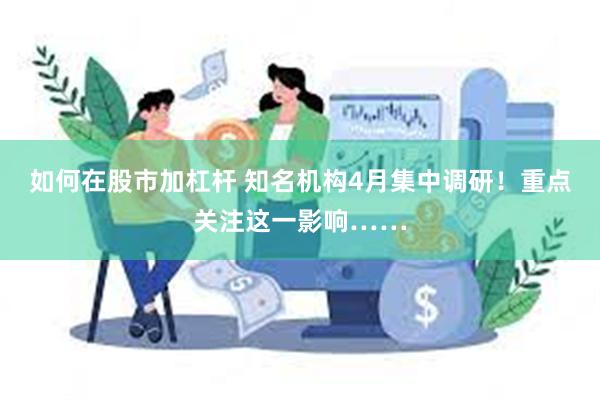 如何在股市加杠杆 知名机构4月集中调研！重点关注这一影响……
