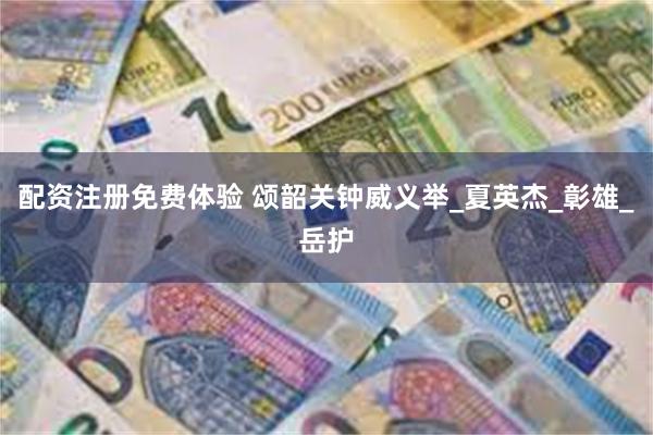 配资注册免费体验 颂韶关钟威义举_夏英杰_彰雄_岳护