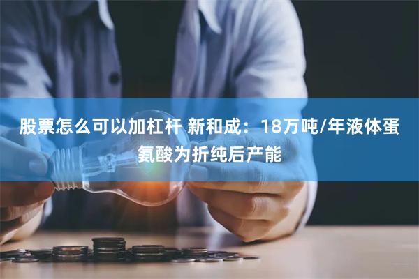 股票怎么可以加杠杆 新和成：18万吨/年液体蛋氨酸为折纯后产能