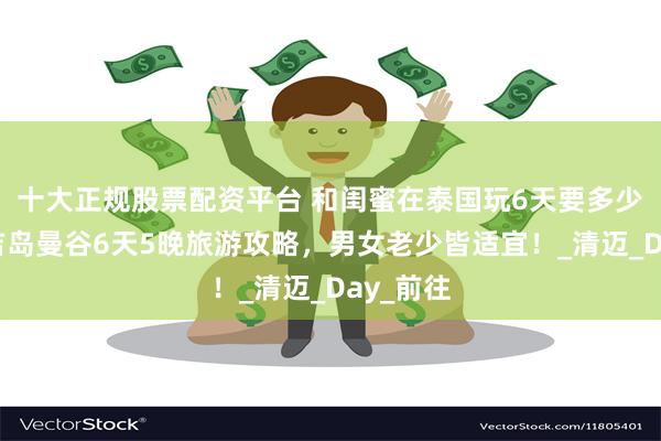 十大正规股票配资平台 和闺蜜在泰国玩6天要多少钱？普吉岛曼谷6天5晚旅游攻略，男女老少皆适宜！_清迈_Day_前往