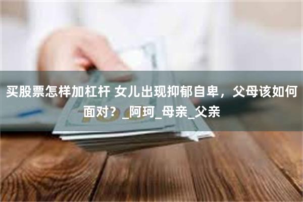 买股票怎样加杠杆 女儿出现抑郁自卑，父母该如何面对？_阿珂_母亲_父亲