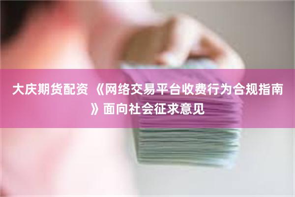 大庆期货配资 《网络交易平台收费行为合规指南》面向社会征求意见