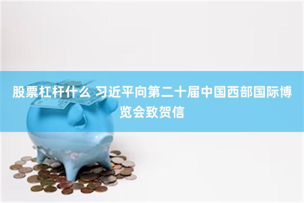 股票杠杆什么 习近平向第二十届中国西部国际博览会致贺信