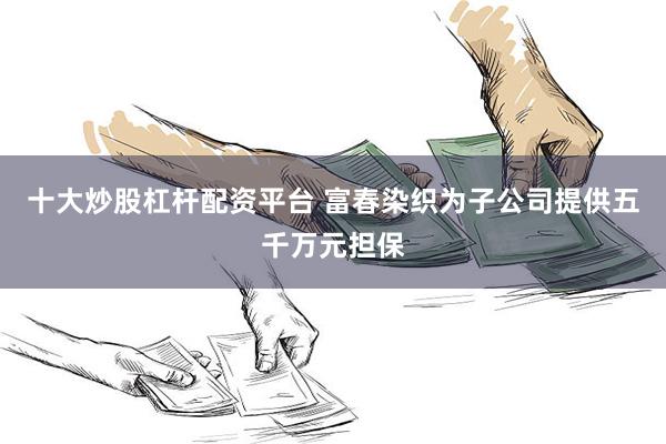 十大炒股杠杆配资平台 富春染织为子公司提供五千万元担保
