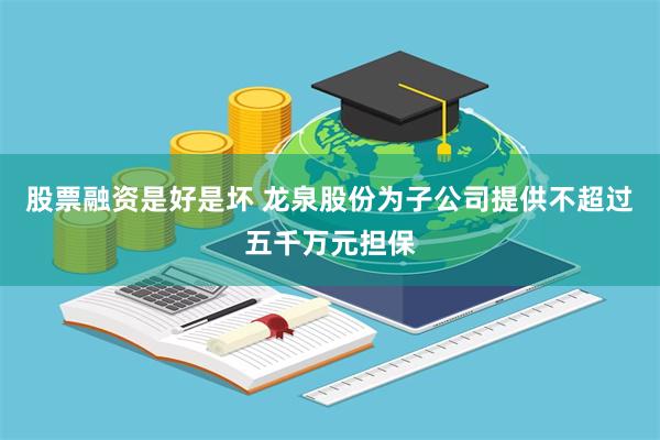 股票融资是好是坏 龙泉股份为子公司提供不超过五千万元担保