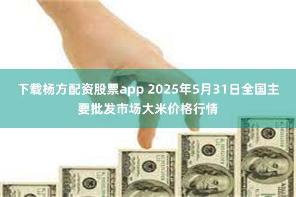 下载杨方配资股票app 2025年5月31日全国主要批发市场大米价格行情