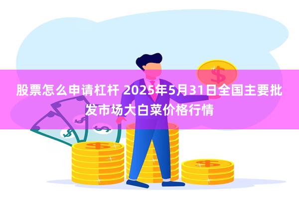 股票怎么申请杠杆 2025年5月31日全国主要批发市场大白菜价格行情