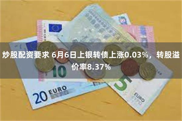 炒股配资要求 6月6日上银转债上涨0.03%，转股溢价率8.37%