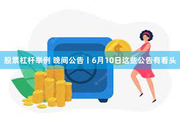股票杠杆举例 晚间公告丨6月10日这些公告有看头
