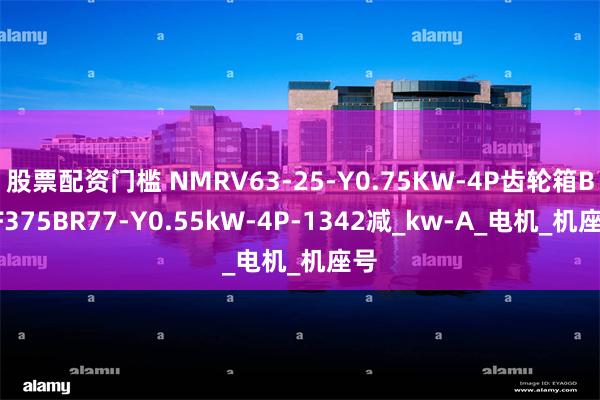 股票配资门槛 NMRV63-25-Y0.75KW-4P齿轮箱BKF375BR77-Y0.55kW-4P-1342减_kw-A_电机_机座号