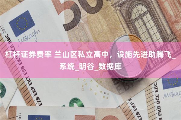 杠杆证券费率 兰山区私立高中，设施先进助腾飞_系统_明谷_数据库