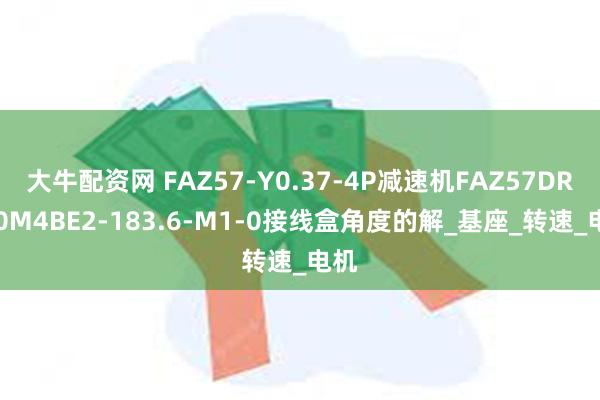 大牛配资网 FAZ57-Y0.37-4P减速机FAZ57DRS80M4BE2-183.6-M1-0接线盒角度的解_基座_转速_电机
