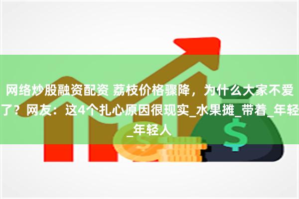 网络炒股融资配资 荔枝价格骤降，为什么大家不爱吃了？网友：这4个扎心原因很现实_水果摊_带着_年轻人