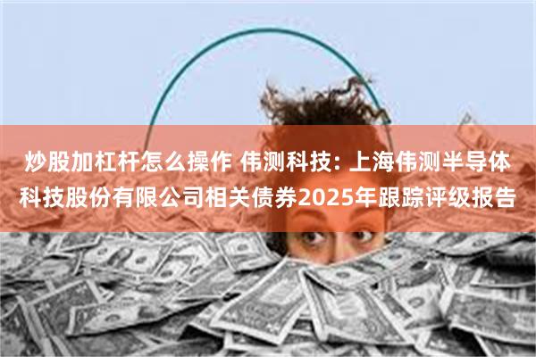 炒股加杠杆怎么操作 伟测科技: 上海伟测半导体科技股份有限公司相关债券2025年跟踪评级报告