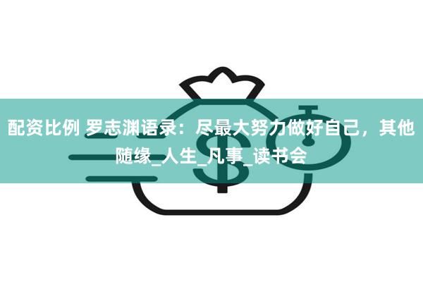 配资比例 罗志渊语录：尽最大努力做好自己，其他随缘_人生_凡事_读书会