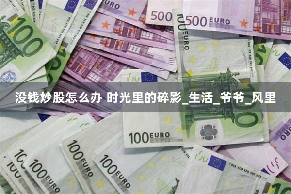 没钱炒股怎么办 时光里的碎影_生活_爷爷_风里