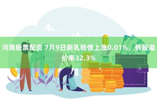 河南股票配资 7月9日新乳转债上涨0.01%，转股溢价率32.3%