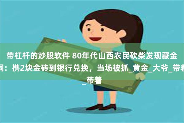 带杠杆的炒股软件 80年代山西农民砍柴发现藏金洞：携2块金砖到银行兑换，当场被抓_黄金_大爷_带着