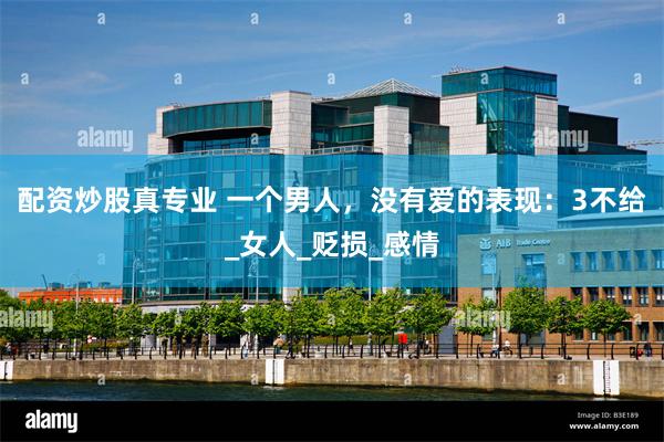 配资炒股真专业 一个男人，没有爱的表现：3不给_女人_贬损_感情