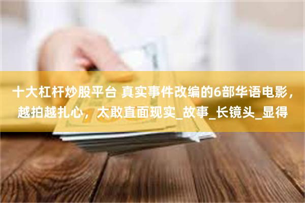 十大杠杆炒股平台 真实事件改编的6部华语电影，越拍越扎心，太敢直面现实_故事_长镜头_显得