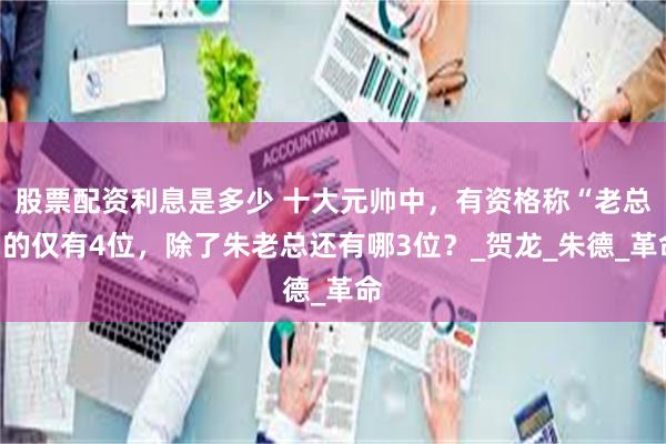股票配资利息是多少 十大元帅中，有资格称“老总”的仅有4位，除了朱老总还有哪3位？_贺龙_朱德_革命