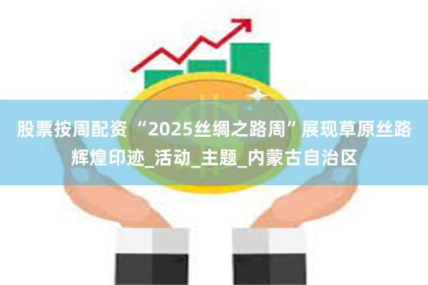 股票按周配资 “2025丝绸之路周”展现草原丝路辉煌印迹_活动_主题_内蒙古自治区