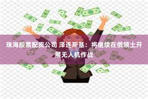 珠海股票配资公司 泽连斯基：将继续在俄领土开展无人机作战