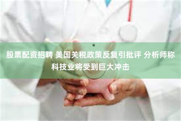 股票配资招聘 美国关税政策反复引批评 分析师称科技业将受到巨大冲击