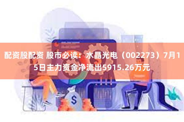 配资股配资 股市必读：水晶光电（002273）7月15日主力资金净流出5915.26万元