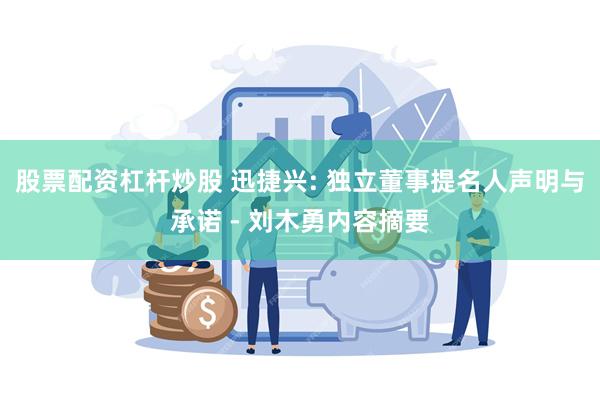 股票配资杠杆炒股 迅捷兴: 独立董事提名人声明与承诺 - 刘木勇内容摘要