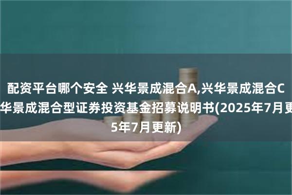 配资平台哪个安全 兴华景成混合A,兴华景成混合C: 兴华景成混合型证券投资基金招募说明书(2025年7月更新)