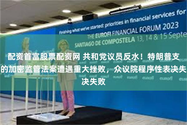 配资首富股票配资网 共和党议员反水！特朗普支持的加密监管法案遭遇重大挫败，众议院程序性表决失败