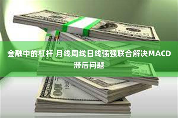 金融中的杠杆 月线周线日线强强联合解决MACD滞后问题