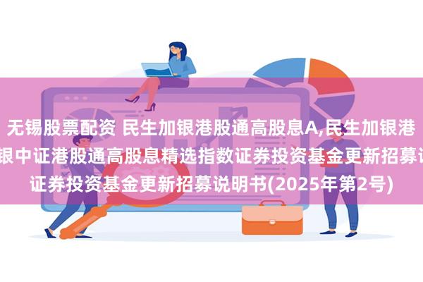 无锡股票配资 民生加银港股通高股息A,民生加银港股通高股息C: 民生加银中证港股通高股息精选指数证券投资基金更新招募说明书(2025年第2号)