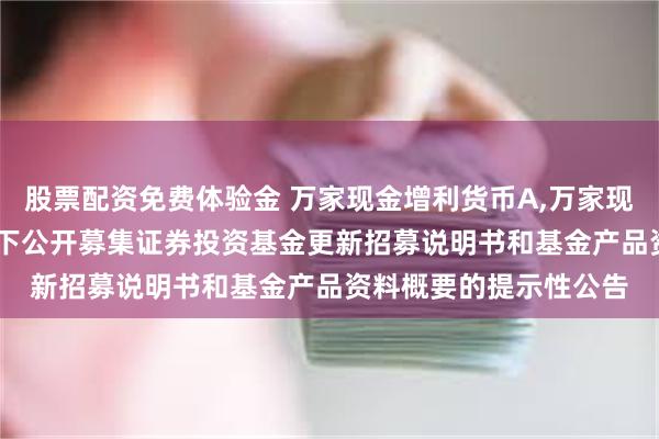 股票配资免费体验金 万家现金增利货币A,万家现金增利货币B: 关于旗下公开募集证券投资基金更新招募说明书和基金产品资料概要的提示性公告
