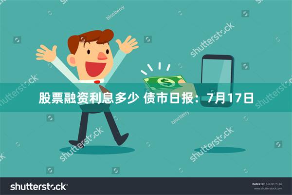 股票融资利息多少 债市日报：7月17日