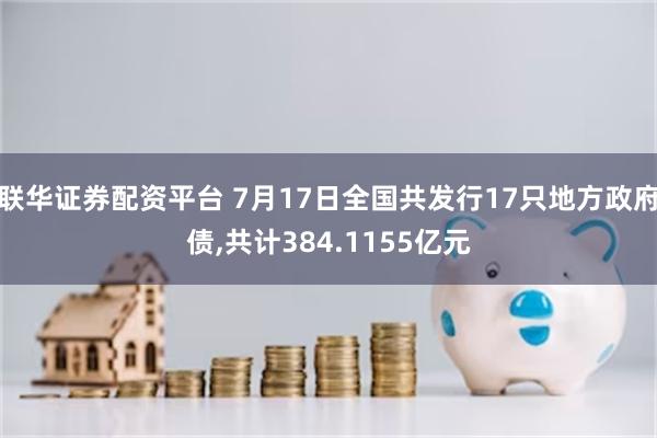 联华证券配资平台 7月17日全国共发行17只地方政府债,共计384.1155亿元