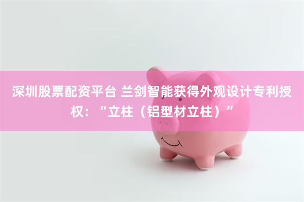 深圳股票配资平台 兰剑智能获得外观设计专利授权：“立柱（铝型材立柱）”