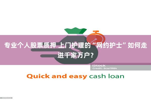 专业个人股票质押 上门护理的“网约护士”如何走进千家万户？