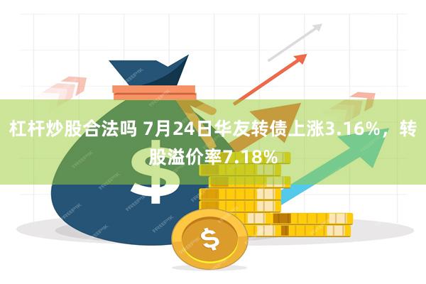 杠杆炒股合法吗 7月24日华友转债上涨3.16%，转股溢价率7.18%