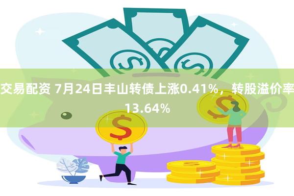 交易配资 7月24日丰山转债上涨0.41%，转股溢价率13.64%