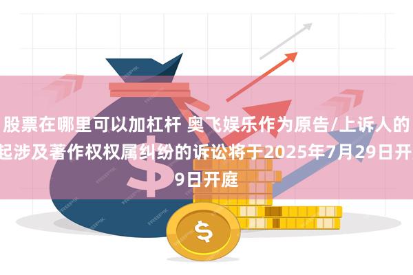 股票在哪里可以加杠杆 奥飞娱乐作为原告/上诉人的1起涉及著作权权属纠纷的诉讼将于2025年7月29日开庭