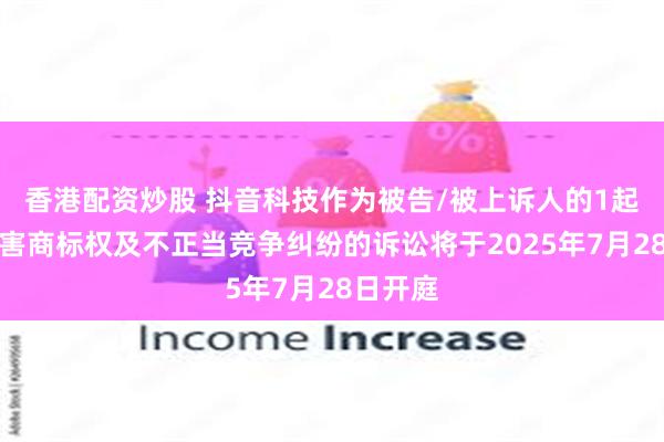 香港配资炒股 抖音科技作为被告/被上诉人的1起涉及侵害商标权及不正当竞争纠纷的诉讼将于2025年7月28日开庭