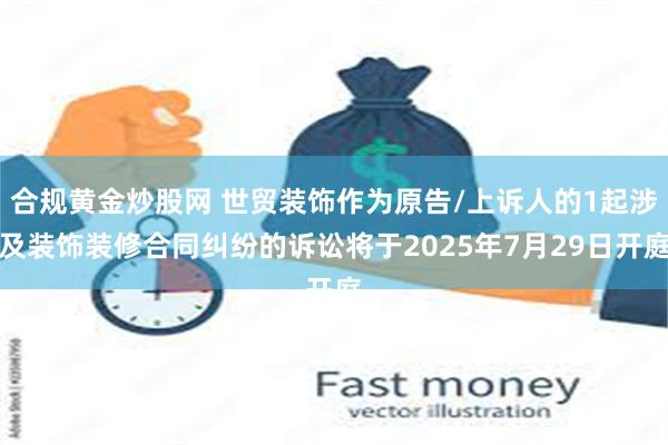 合规黄金炒股网 世贸装饰作为原告/上诉人的1起涉及装饰装修合同纠纷的诉讼将于2025年7月29日开庭