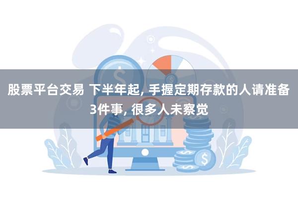 股票平台交易 下半年起, 手握定期存款的人请准备3件事, 很多人未察觉