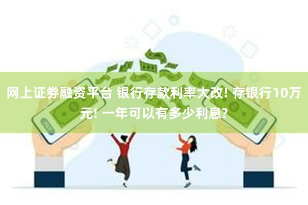 网上证劵融资平台 银行存款利率大改! 存银行10万元! 一年可以有多少利息?